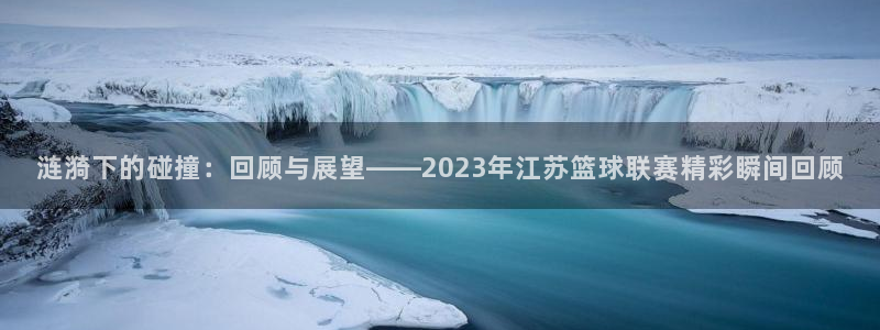 涟漪下的碰撞：回顾与展望——2023年江苏篮球联赛精彩瞬间回