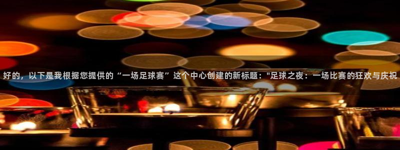 易游体育官方入口入口网站：好的，以下是我根据您提供的“一场足