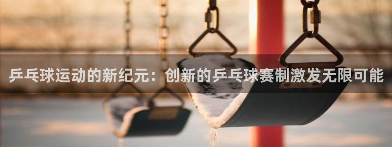 易游商城app下载：乒乓球运动的新纪元：创新的乒乓球赛制激发